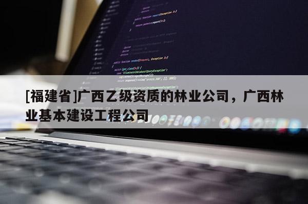 [福建省]廣西乙級資質(zhì)的林業(yè)公司，廣西林業(yè)基本建設(shè)工程公司