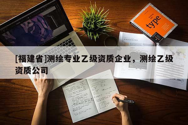 [福建省]測繪專業(yè)乙級資質(zhì)企業(yè)，測繪乙級資質(zhì)公司