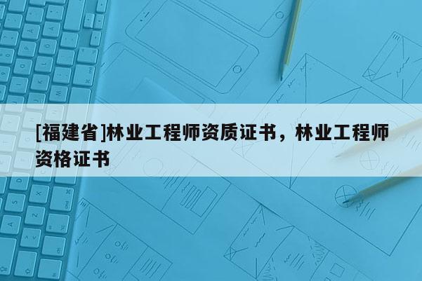 [福建省]林業(yè)工程師資質(zhì)證書，林業(yè)工程師資格證書