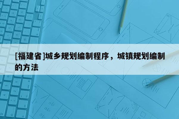 [福建省]城鄉(xiāng)規(guī)劃編制程序，城鎮(zhèn)規(guī)劃編制的方法