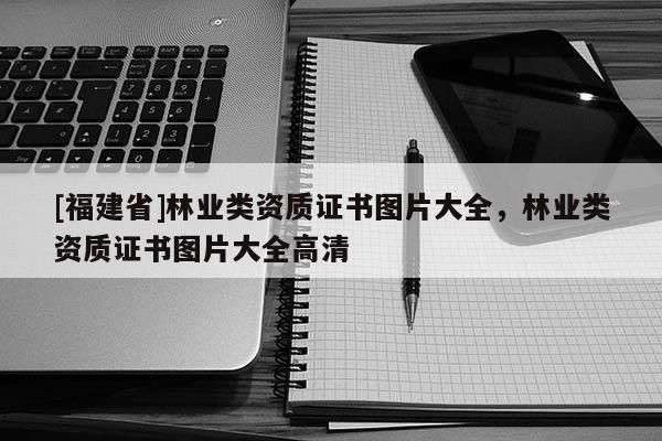 [福建省]林業(yè)類資質(zhì)證書圖片大全，林業(yè)類資質(zhì)證書圖片大全高清