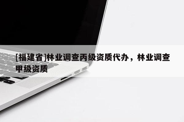 [福建省]林業(yè)調(diào)查丙級(jí)資質(zhì)代辦，林業(yè)調(diào)查甲級(jí)資質(zhì)