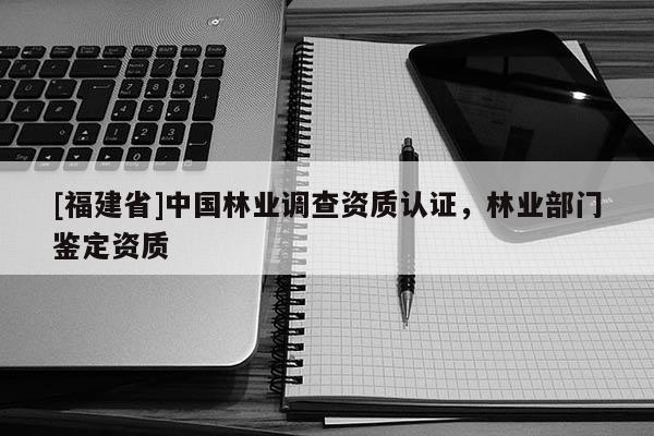 [福建省]中國林業(yè)調(diào)查資質(zhì)認(rèn)證，林業(yè)部門鑒定資質(zhì)