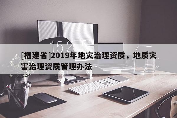 [福建省]2019年地災(zāi)治理資質(zhì)，地質(zhì)災(zāi)害治理資質(zhì)管理辦法