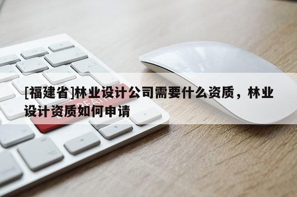 [福建省]林業(yè)設計公司需要什么資質，林業(yè)設計資質如何申請