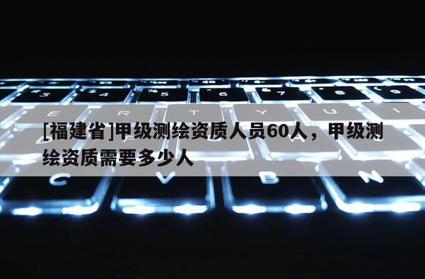 [福建省]甲級測繪資質(zhì)人員60人，甲級測繪資質(zhì)需要多少人