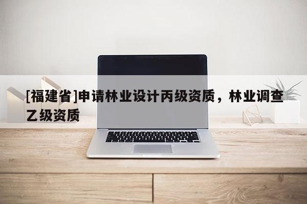 [福建省]申請林業(yè)設計丙級資質，林業(yè)調查乙級資質