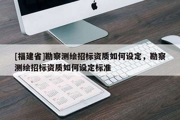 [福建省]勘察測繪招標資質如何設定，勘察測繪招標資質如何設定標準