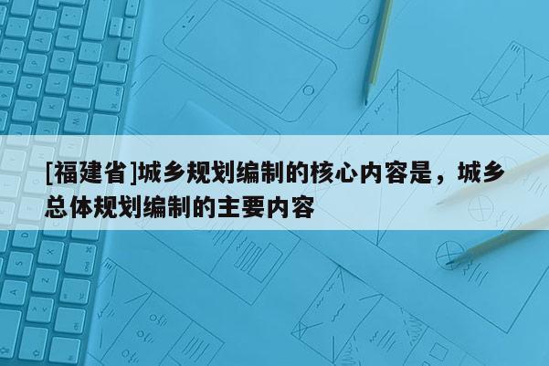 [福建省]城鄉(xiāng)規(guī)劃編制的核心內(nèi)容是，城鄉(xiāng)總體規(guī)劃編制的主要內(nèi)容