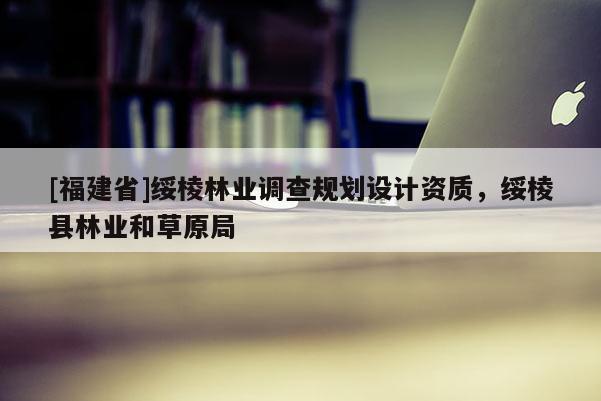 [福建省]綏棱林業(yè)調(diào)查規(guī)劃設(shè)計資質(zhì)，綏棱縣林業(yè)和草原局