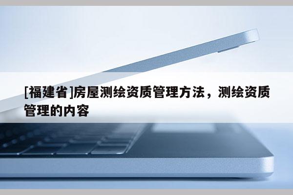 [福建省]房屋測繪資質管理方法，測繪資質管理的內容