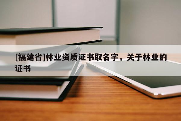 [福建省]林業(yè)資質(zhì)證書取名字，關(guān)于林業(yè)的證書