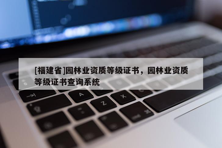 [福建省]園林業(yè)資質(zhì)等級(jí)證書，園林業(yè)資質(zhì)等級(jí)證書查詢系統(tǒng)