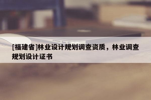 [福建省]林業(yè)設(shè)計(jì)規(guī)劃調(diào)查資質(zhì)，林業(yè)調(diào)查規(guī)劃設(shè)計(jì)證書