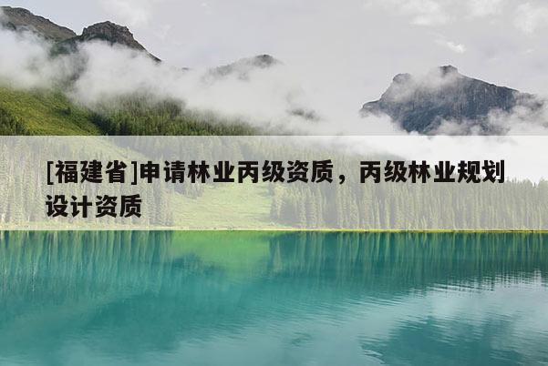 [福建省]申請林業(yè)丙級資質(zhì)，丙級林業(yè)規(guī)劃設(shè)計(jì)資質(zhì)