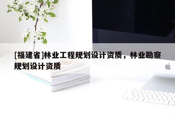 [福建省]林業(yè)工程規(guī)劃設計資質(zhì)，林業(yè)勘察規(guī)劃設計資質(zhì)