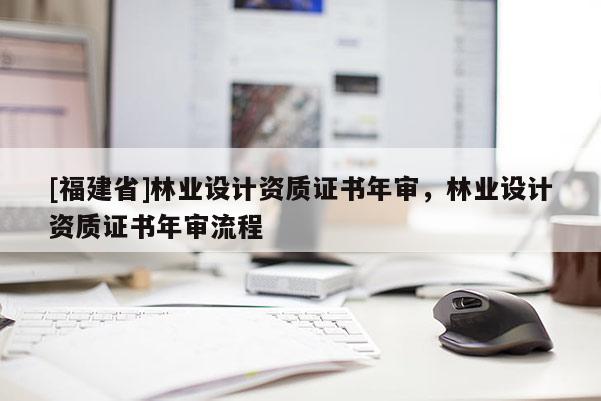 [福建省]林業(yè)設(shè)計資質(zhì)證書年審，林業(yè)設(shè)計資質(zhì)證書年審流程