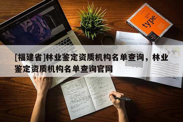 [福建省]林業(yè)鑒定資質機構名單查詢，林業(yè)鑒定資質機構名單查詢官網(wǎng)