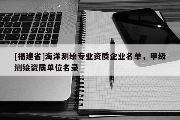 [福建省]海洋測繪專業(yè)資質(zhì)企業(yè)名單，甲級測繪資質(zhì)單位名錄