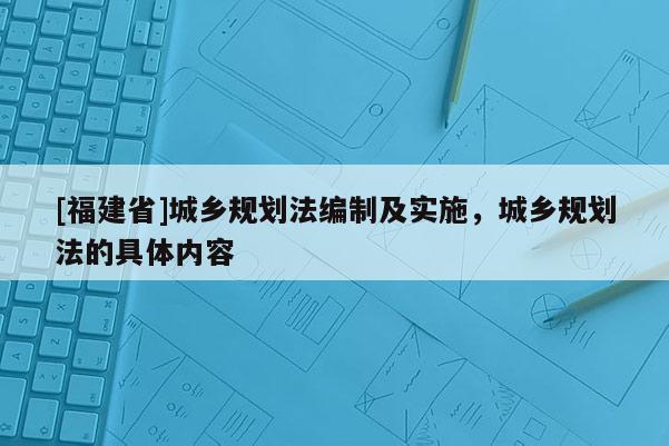 [福建省]城鄉(xiāng)規(guī)劃法編制及實(shí)施，城鄉(xiāng)規(guī)劃法的具體內(nèi)容