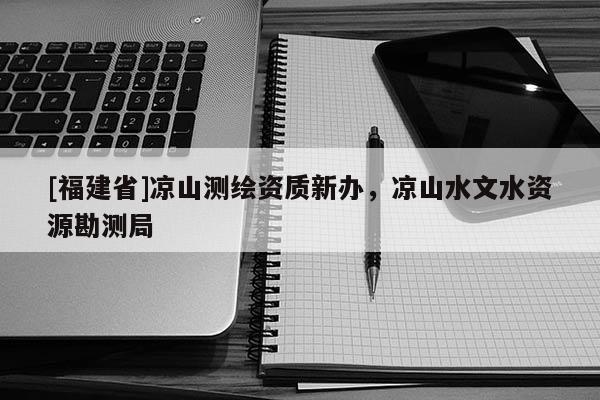 [福建省]涼山測繪資質新辦，涼山水文水資源勘測局