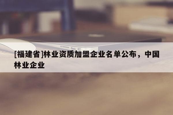 [福建省]林業(yè)資質加盟企業(yè)名單公布，中國林業(yè)企業(yè)