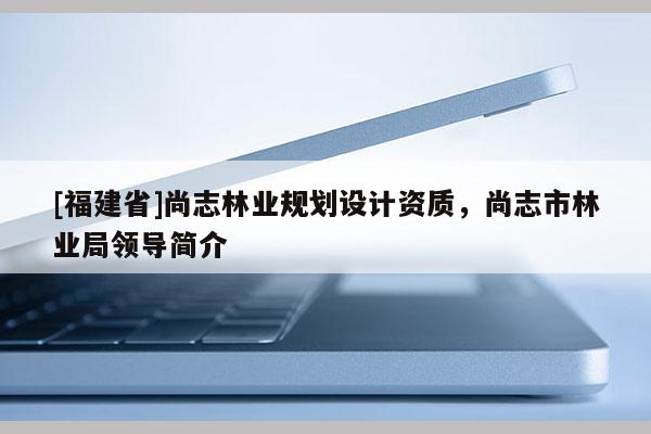 [福建省]尚志林業(yè)規(guī)劃設(shè)計(jì)資質(zhì)，尚志市林業(yè)局領(lǐng)導(dǎo)簡(jiǎn)介