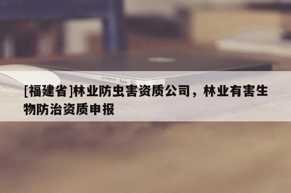 [福建省]林業(yè)防蟲害資質(zhì)公司，林業(yè)有害生物防治資質(zhì)申報