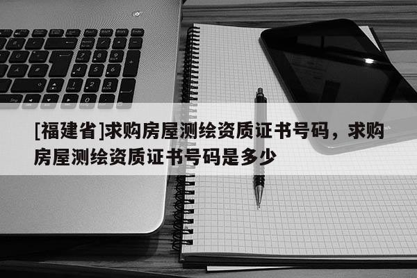 [福建省]求購房屋測繪資質(zhì)證書號碼，求購房屋測繪資質(zhì)證書號碼是多少