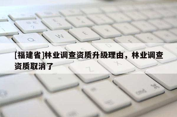 [福建省]林業(yè)調(diào)查資質(zhì)升級(jí)理由，林業(yè)調(diào)查資質(zhì)取消了