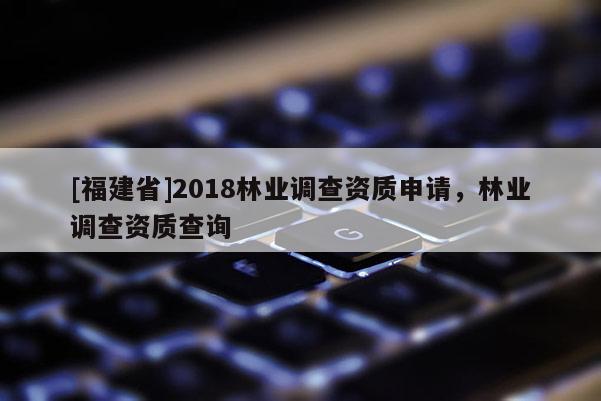 [福建省]2018林業(yè)調(diào)查資質(zhì)申請(qǐng)，林業(yè)調(diào)查資質(zhì)查詢