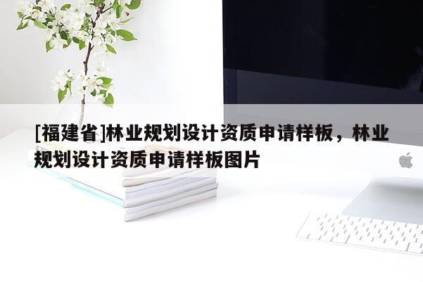 [福建省]林業(yè)規(guī)劃設(shè)計(jì)資質(zhì)申請(qǐng)樣板，林業(yè)規(guī)劃設(shè)計(jì)資質(zhì)申請(qǐng)樣板圖片