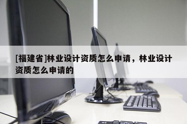 [福建省]林業(yè)設(shè)計資質(zhì)怎么申請，林業(yè)設(shè)計資質(zhì)怎么申請的