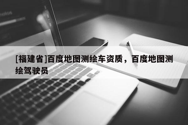 [福建省]百度地圖測(cè)繪車資質(zhì)，百度地圖測(cè)繪駕駛員