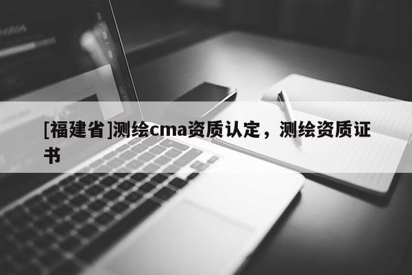 [福建省]測繪cma資質認定，測繪資質證書