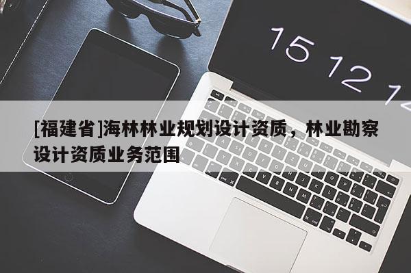 [福建省]海林林業(yè)規(guī)劃設(shè)計資質(zhì)，林業(yè)勘察設(shè)計資質(zhì)業(yè)務(wù)范圍