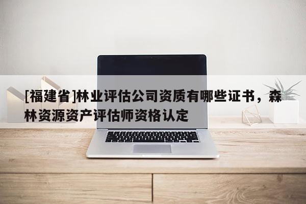 [福建省]林業(yè)評(píng)估公司資質(zhì)有哪些證書，森林資源資產(chǎn)評(píng)估師資格認(rèn)定