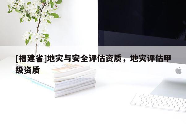 [福建省]地災(zāi)與安全評估資質(zhì)，地災(zāi)評估甲級資質(zhì)