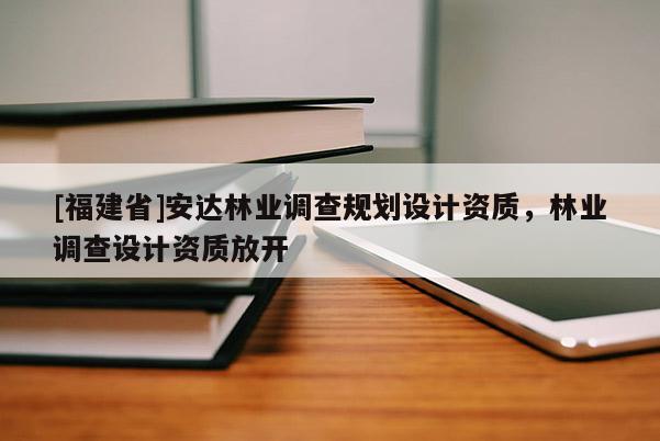 [福建省]安達林業(yè)調查規(guī)劃設計資質，林業(yè)調查設計資質放開