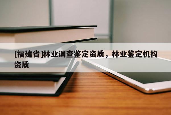 [福建省]林業(yè)調(diào)查鑒定資質(zhì)，林業(yè)鑒定機構(gòu)資質(zhì)