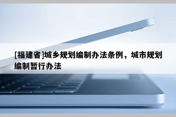 [福建省]城鄉(xiāng)規(guī)劃編制辦法條例，城市規(guī)劃編制暫行辦法