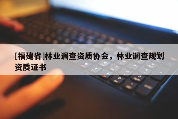 [福建省]林業(yè)調(diào)查資質(zhì)協(xié)會，林業(yè)調(diào)查規(guī)劃資質(zhì)證書