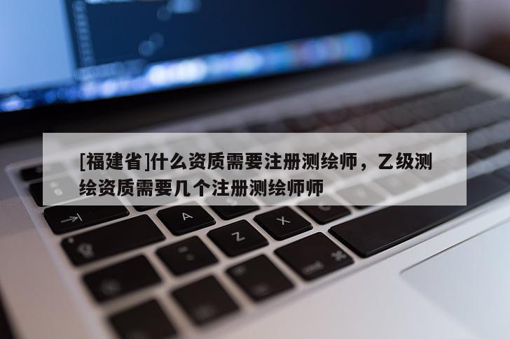 [福建省]什么資質(zhì)需要注冊(cè)測(cè)繪師，乙級(jí)測(cè)繪資質(zhì)需要幾個(gè)注冊(cè)測(cè)繪師師