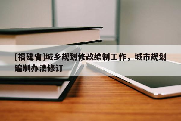 [福建省]城鄉(xiāng)規(guī)劃修改編制工作，城市規(guī)劃編制辦法修訂