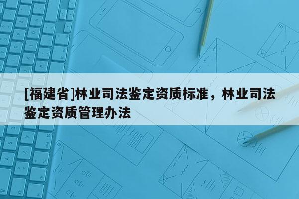 [福建省]林業(yè)司法鑒定資質(zhì)標(biāo)準(zhǔn)，林業(yè)司法鑒定資質(zhì)管理辦法