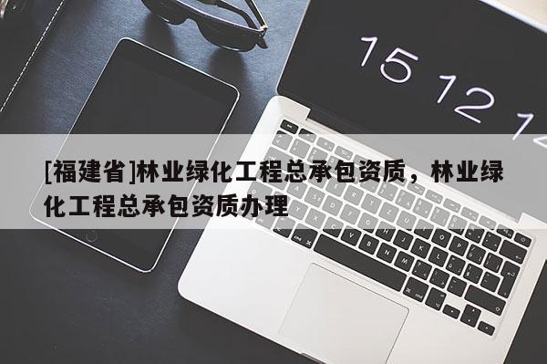 [福建省]林業(yè)綠化工程總承包資質(zhì)，林業(yè)綠化工程總承包資質(zhì)辦理