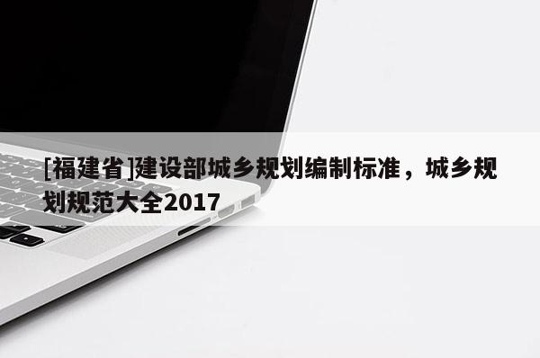 [福建省]建設部城鄉(xiāng)規(guī)劃編制標準，城鄉(xiāng)規(guī)劃規(guī)范大全2017