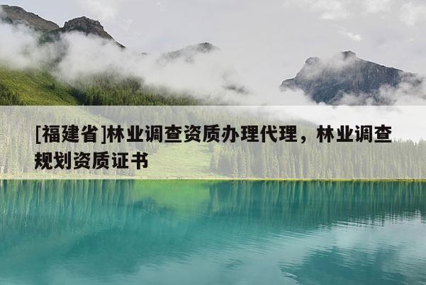 [福建省]林業(yè)調(diào)查資質(zhì)辦理代理，林業(yè)調(diào)查規(guī)劃資質(zhì)證書