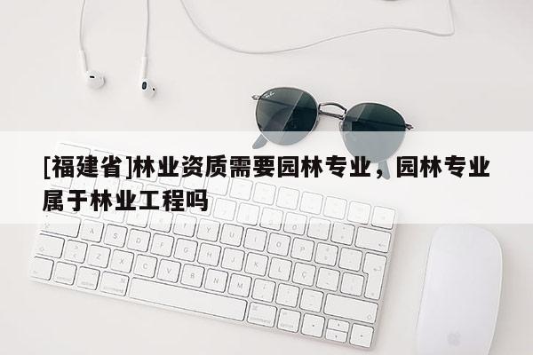 [福建省]林業(yè)資質(zhì)需要園林專業(yè)，園林專業(yè)屬于林業(yè)工程嗎