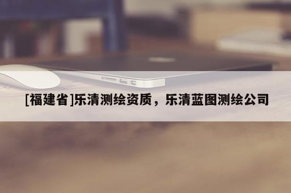 [福建省]樂清測繪資質(zhì)，樂清藍圖測繪公司